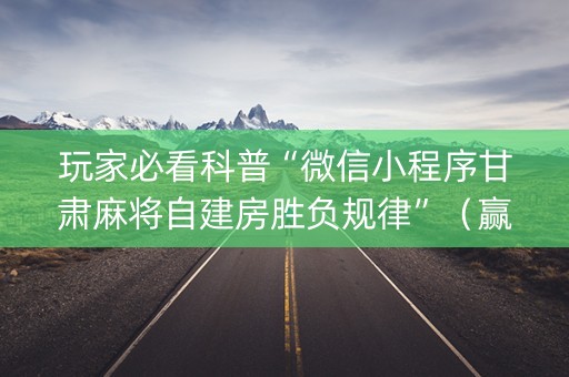 玩家必看科普“微信小程序甘肃麻将自建房胜负规律”（赢的技巧规律)