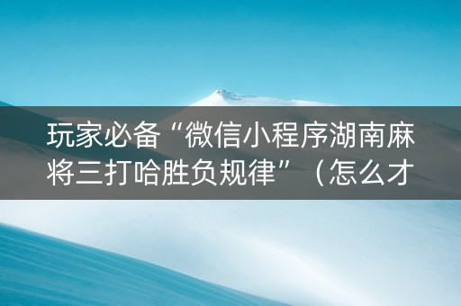 玩家必备“微信小程序湖南麻将三打哈胜负规律”（怎么才会赢)