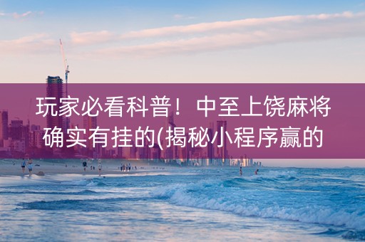玩家必看科普！中至上饶麻将确实有挂的(揭秘小程序赢的秘诀)