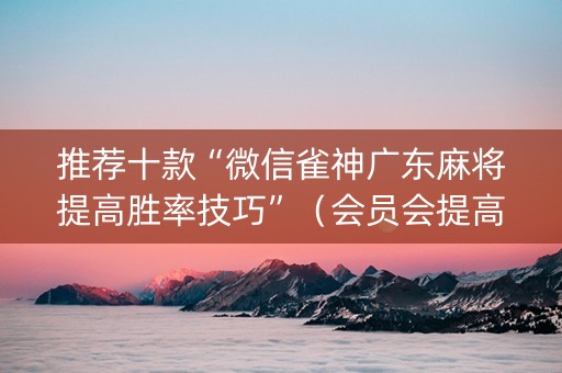 推荐十款“微信雀神广东麻将提高胜率技巧”（会员会提高胜率吗)