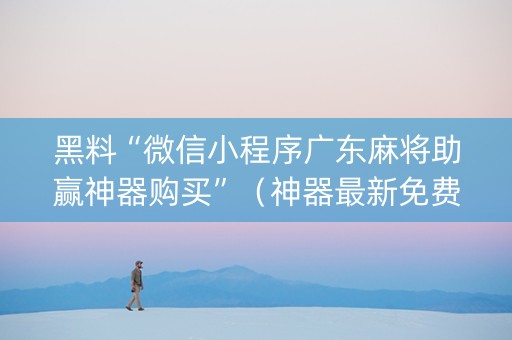 黑料“微信小程序广东麻将助赢神器购买”（神器最新免费)