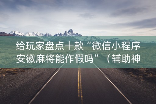 给玩家盘点十款“微信小程序安徽麻将能作假吗”（辅助神器免费)
