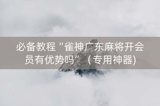 必备教程“雀神广东麻将开会员有优势吗”（专用神器)