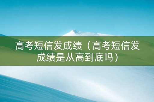 高考短信发成绩（高考短信发成绩是从高到底吗）