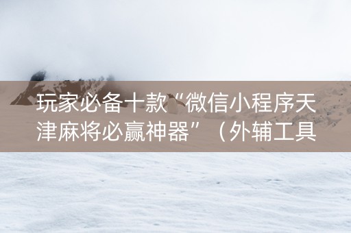 玩家必备十款“微信小程序天津麻将必赢神器”（外辅工具)