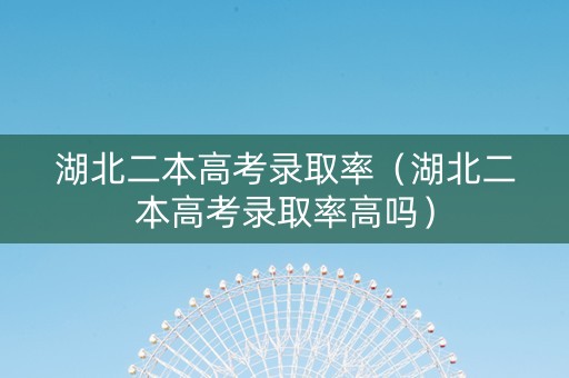 湖北二本高考录取率（湖北二本高考录取率高吗）