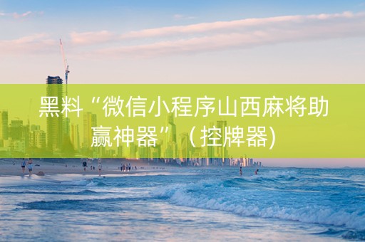 黑料“微信小程序山西麻将助赢神器”（控牌器)