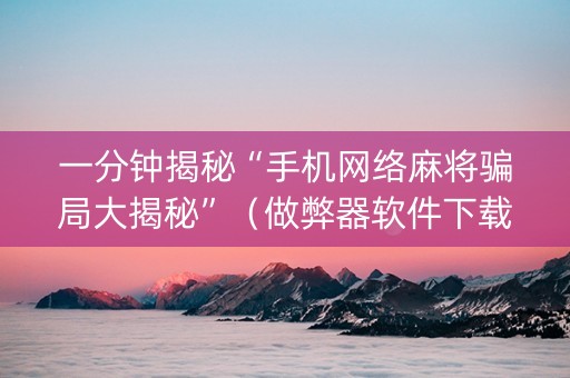 一分钟揭秘“手机网络麻将骗局大揭秘”（做弊器软件下载)