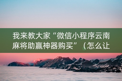 我来教大家“微信小程序云南麻将助赢神器购买”（怎么让系统给自己好牌)