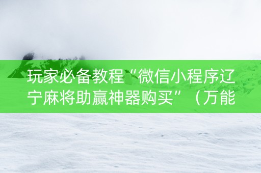 玩家必备教程“微信小程序辽宁麻将助赢神器购买”（万能开挂神器)