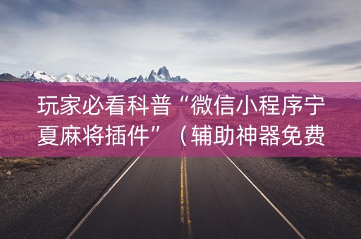 玩家必看科普“微信小程序宁夏麻将插件”（辅助神器免费)