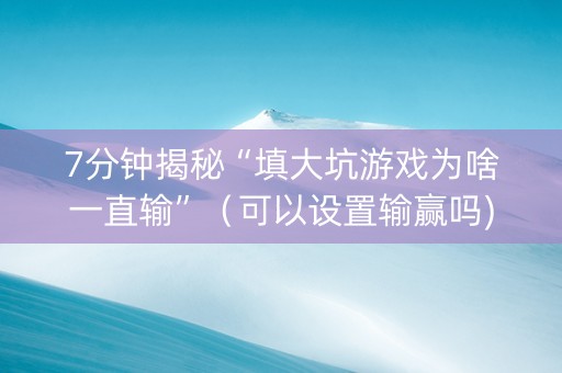 7分钟揭秘“填大坑游戏为啥一直输”（可以设置输赢吗)