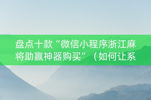 盘点十款“微信小程序浙江麻将助赢神器购买”（如何让系统发好牌)
