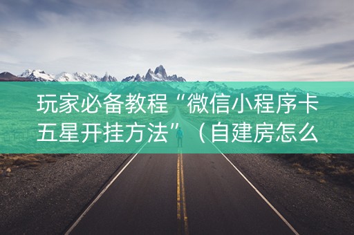 玩家必备教程“微信小程序卡五星开挂方法”（自建房怎么拿好牌)