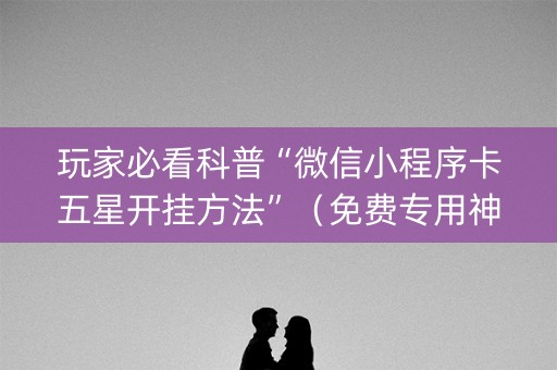 玩家必看科普“微信小程序卡五星开挂方法”（免费专用神器)