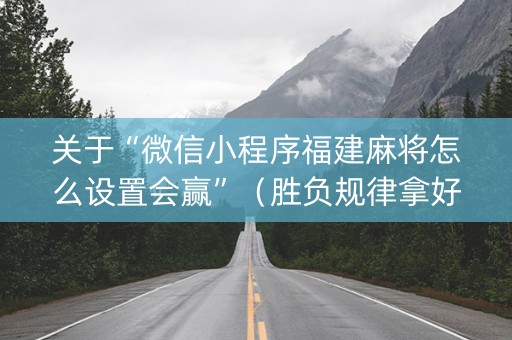 关于“微信小程序福建麻将怎么设置会赢”（胜负规律拿好牌)