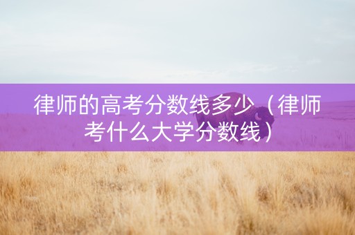 律师的高考分数线多少（律师考什么大学分数线）