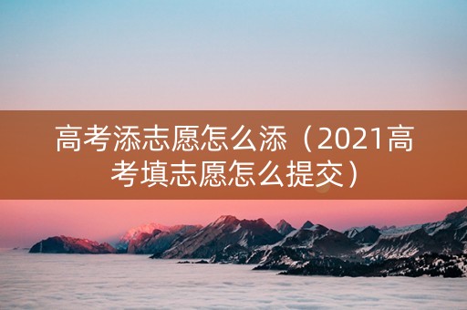 高考添志愿怎么添（2021高考填志愿怎么提交）