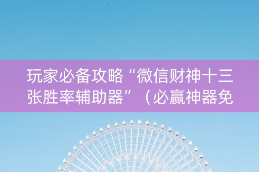 玩家必备攻略“微信财神十三张胜率辅助器”（必赢神器免费安装)