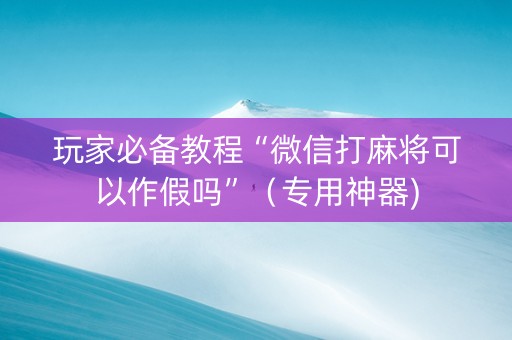 玩家必备教程“微信打麻将可以作假吗”（专用神器)