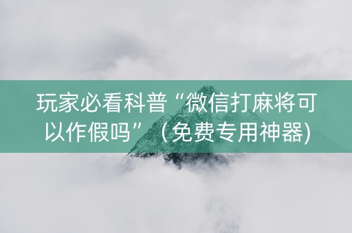 玩家必看科普“微信打麻将可以作假吗”（免费专用神器)