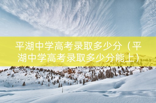 平湖中学高考录取多少分（平湖中学高考录取多少分能上）