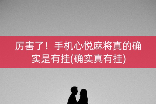 厉害了！手机心悦麻将真的确实是有挂(确实真有挂)