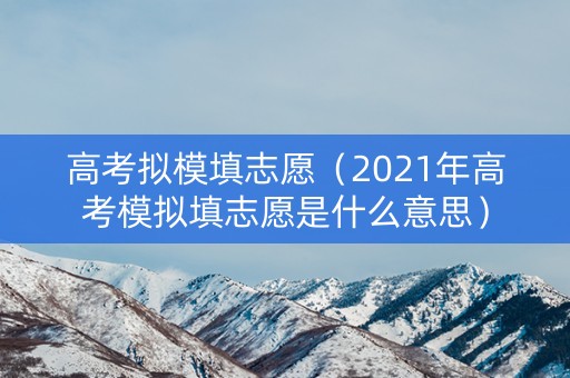 高考拟模填志愿（2021年高考模拟填志愿是什么意思）