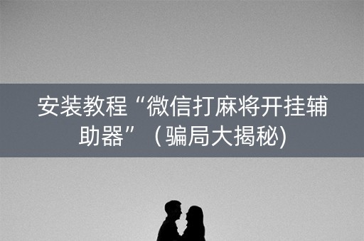安装教程“微信打麻将开挂辅助器”（骗局大揭秘)