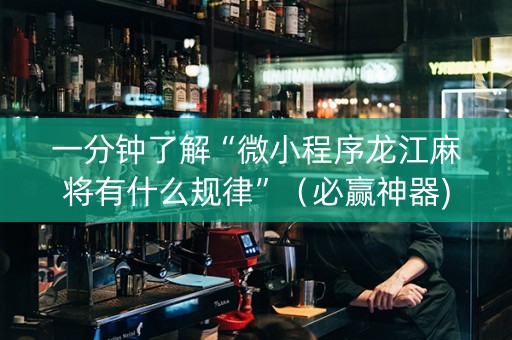 一分钟了解“微小程序龙江麻将有什么规律”（必赢神器)
