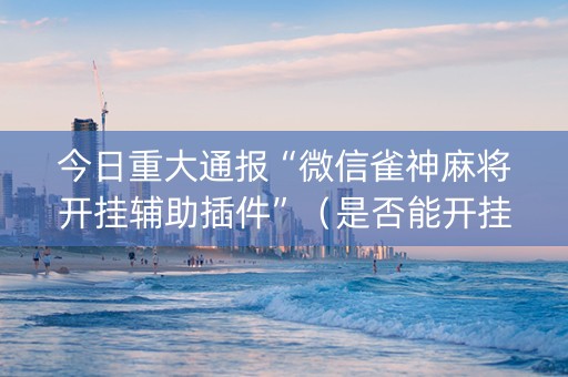 今日重大通报“微信雀神麻将开挂辅助插件”（是否能开挂)