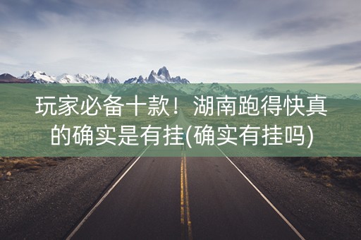 玩家必备十款！湖南跑得快真的确实是有挂(确实有挂吗)