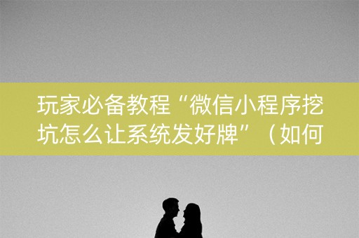 玩家必备教程“微信小程序挖坑怎么让系统发好牌”（如何让系统发好牌)