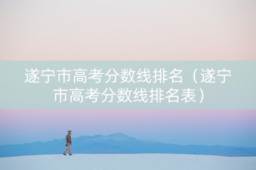 遂宁市高考分数线排名（遂宁市高考分数线排名表）