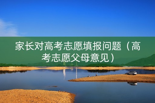 家长对高考志愿填报问题（高考志愿父母意见）