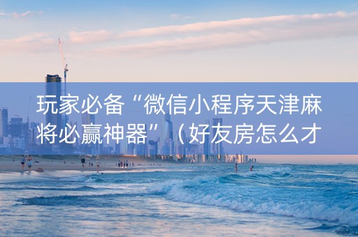 玩家必备“微信小程序天津麻将必赢神器”（好友房怎么才能赢)