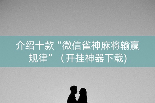 介绍十款“微信雀神麻将输赢规律”（开挂神器下载)