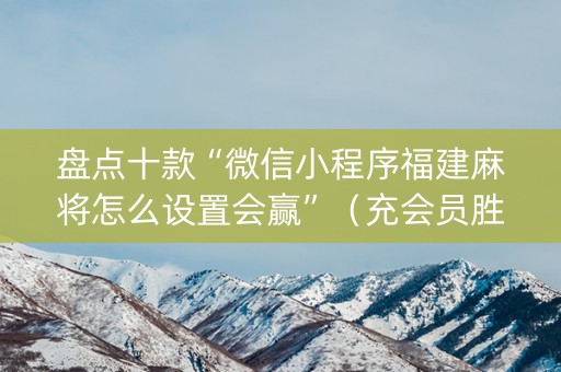 盘点十款“微信小程序福建麻将怎么设置会赢”（充会员胜率高)