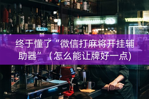 终于懂了“微信打麻将开挂辅助器”（怎么能让牌好一点)