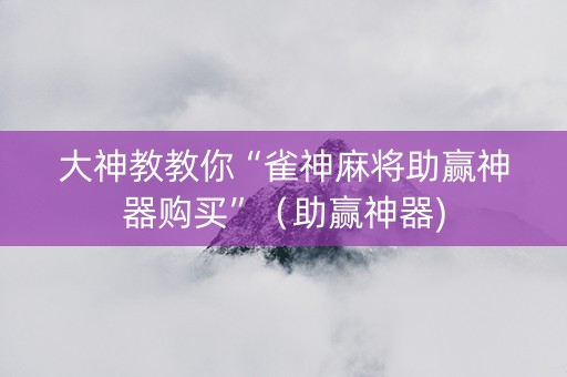 大神教教你“雀神麻将助赢神器购买”（助赢神器)