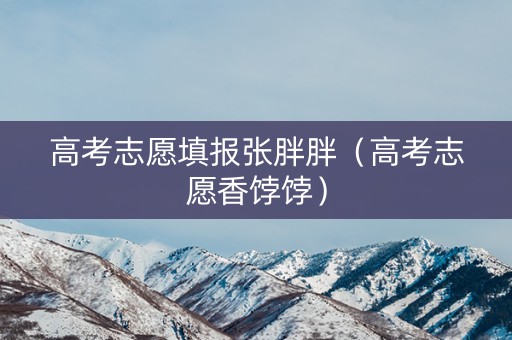 高考志愿填报张胖胖（高考志愿香饽饽）