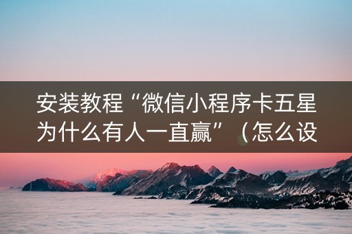 安装教程“微信小程序卡五星为什么有人一直赢”（怎么设置才能赢)