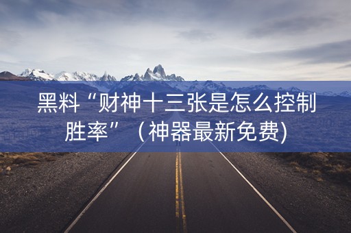 黑料“财神十三张是怎么控制胜率”（神器最新免费)