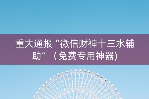 重大通报“微信财神十三水辅助”（免费专用神器)