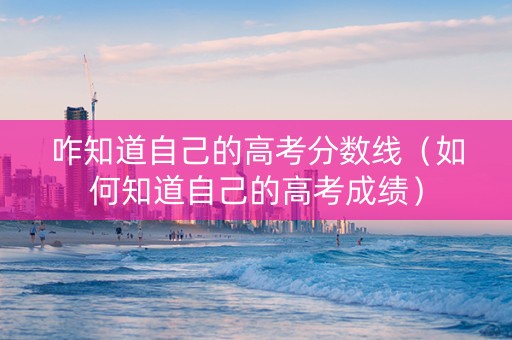咋知道自己的高考分数线（如何知道自己的高考成绩）