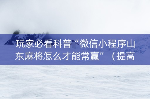 玩家必看科普“微信小程序山东麻将怎么才能常赢”（提高胜率技巧)