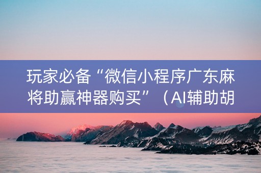 玩家必备“微信小程序广东麻将助赢神器购买”（AI辅助胡牌规则)