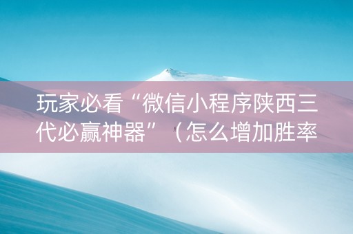 玩家必看“微信小程序陕西三代必赢神器”（怎么增加胜率)