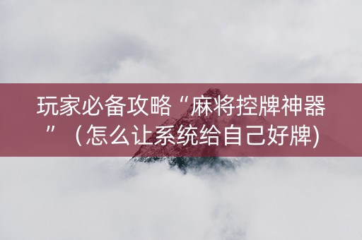 玩家必备攻略“麻将控牌神器”（怎么让系统给自己好牌)