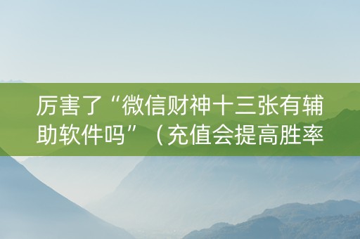 厉害了“微信财神十三张有辅助软件吗”（充值会提高胜率么)